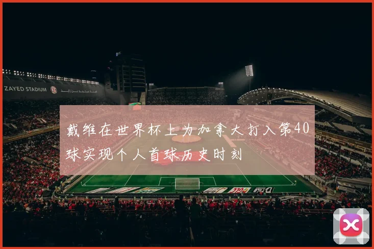 戴维在世界杯上为加拿大打入第40球实现个人首球历史时刻