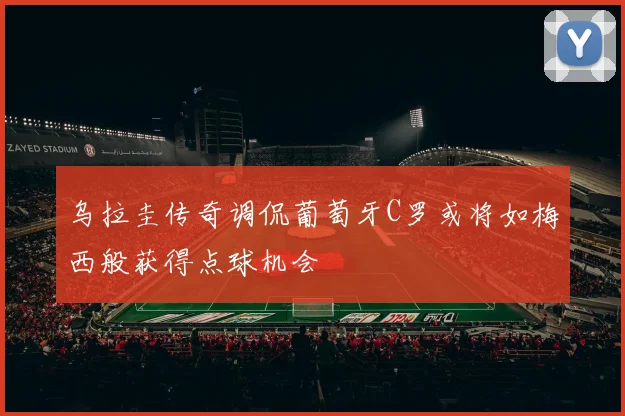 乌拉圭传奇调侃葡萄牙C罗或将如梅西般获得点球机会