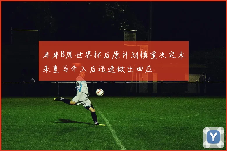库库B席世界杯后原计划慎重决定未来皇马介入后迅速做出回应