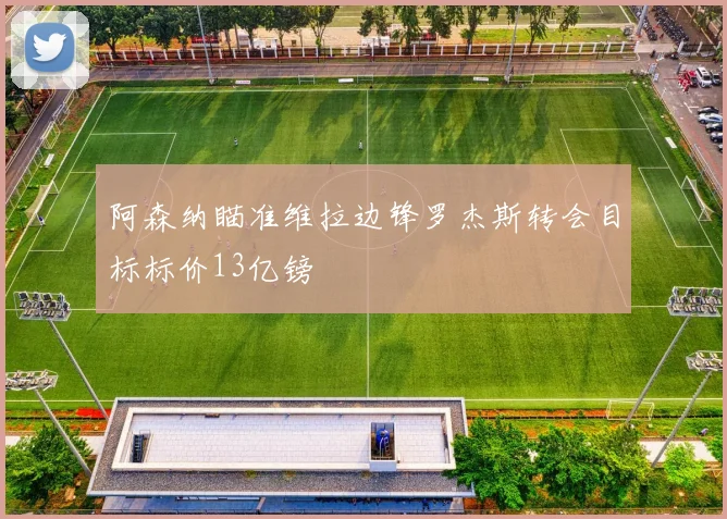 阿森纳瞄准维拉边锋罗杰斯转会目标标价13亿镑