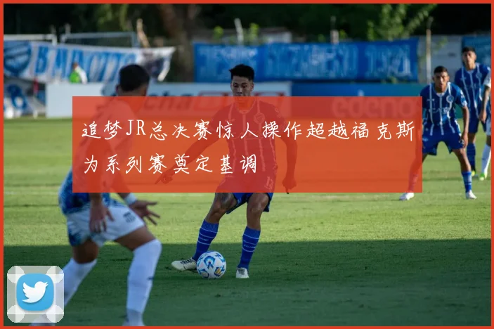 追梦JR总决赛惊人操作超越福克斯为系列赛奠定基调