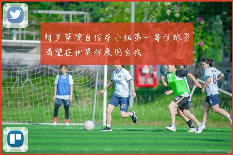 特罗萨德自信夺小组第一每位球员渴望在世界杯展现自我