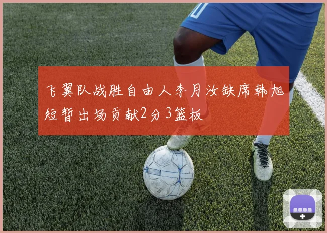 飞翼队战胜自由人李月汝缺席韩旭短暂出场贡献2分3篮板