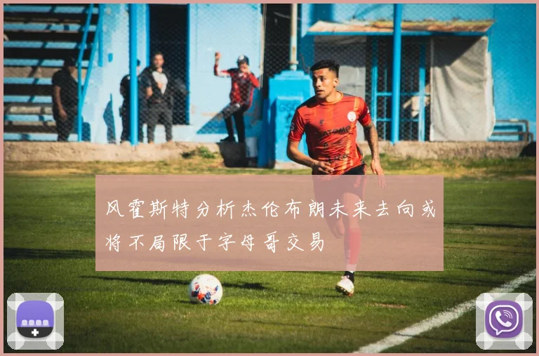 风霍斯特分析杰伦布朗未来去向或将不局限于字母哥交易