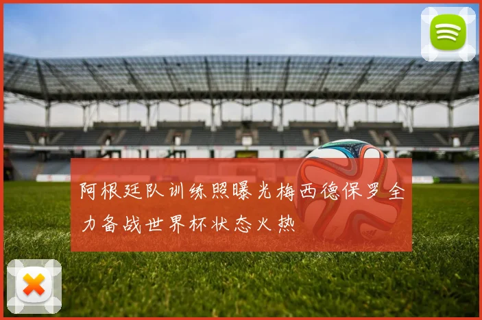 阿根廷队训练照曝光梅西德保罗全力备战世界杯状态火热