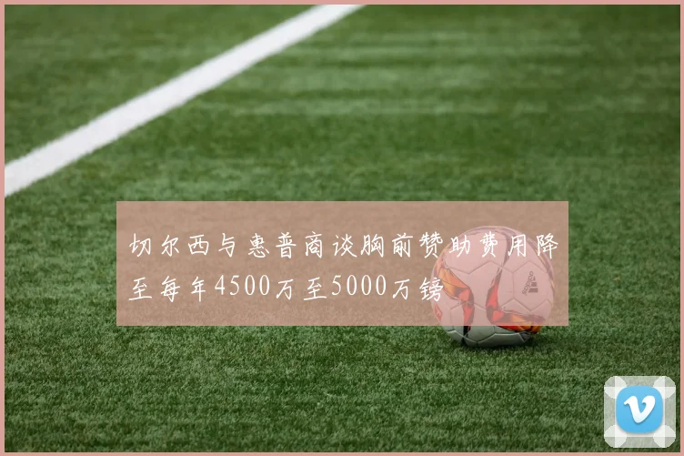 切尔西与惠普商谈胸前赞助费用降至每年4500万至5000万镑