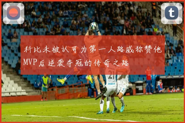 科比未被认可为第一人路威称赞他MVP后逆袭夺冠的传奇之路