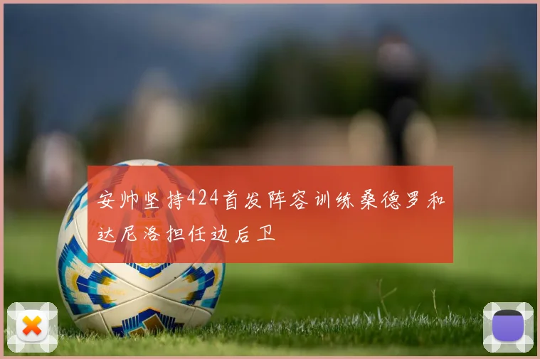安帅坚持424首发阵容训练桑德罗和达尼洛担任边后卫