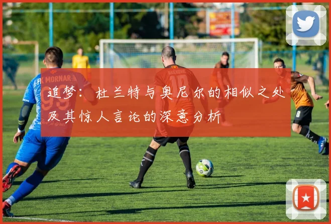 追梦：杜兰特与奥尼尔的相似之处及其惊人言论的深意分析