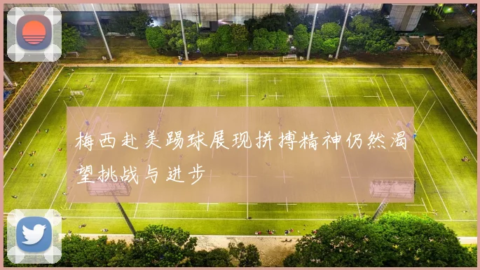 梅西赴美踢球展现拼搏精神仍然渴望挑战与进步