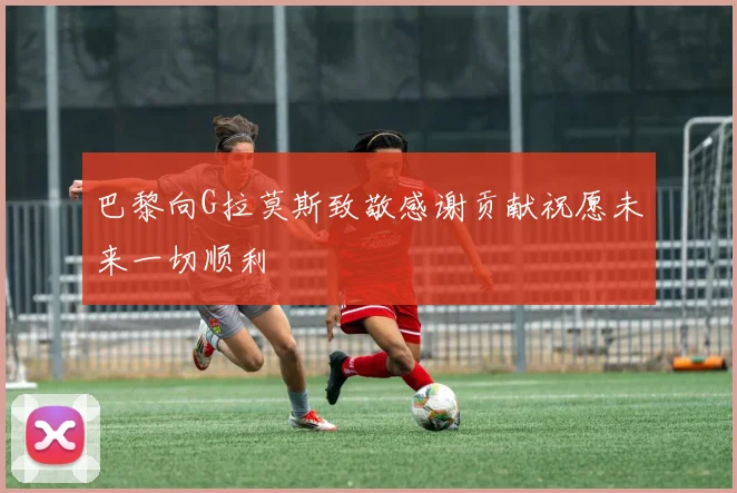 巴黎向G拉莫斯致敬感谢贡献祝愿未来一切顺利